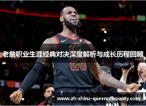 老詹职业生涯经典对决深度解析与成长历程回顾