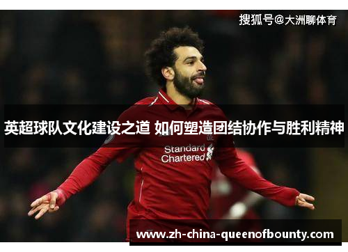 英超球队文化建设之道 如何塑造团结协作与胜利精神