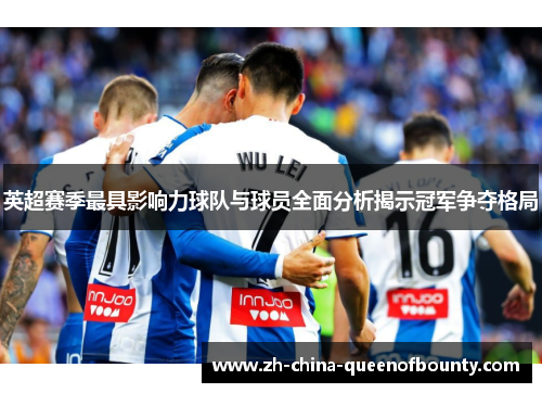 英超赛季最具影响力球队与球员全面分析揭示冠军争夺格局