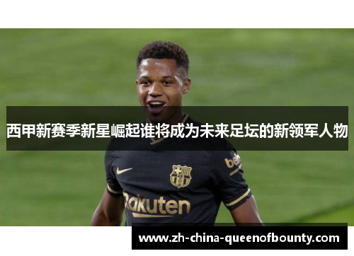 西甲新赛季新星崛起谁将成为未来足坛的新领军人物 西甲新赛季新星崛起谁将成为未来足坛的新领军人物