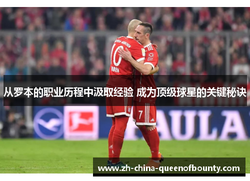 从罗本的职业历程中汲取经验 成为顶级球星的关键秘诀 从罗本的职业历程中汲取经验 成为顶级球星的关键秘诀
