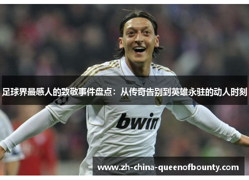 足球界最感人的致敬事件盘点:从传奇告别到英雄永驻的动人时刻 足球界最感人的致敬事件盘点:从传奇告别到英雄永驻的动人时刻