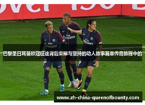 巴黎圣日耳曼欧冠征途背后荣耀与坚持的动人故事篇章传奇旅程中的 巴黎圣日耳曼欧冠征途背后荣耀与坚持的动人故事篇章传奇旅程中的