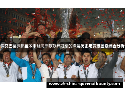 探究巴塞罗那至今未能问鼎欧联杯冠军的深层历史与竞技因素综合分析