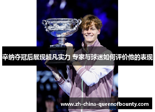 辛纳夺冠后展现超凡实力 专家与球迷如何评价他的表现 辛纳夺冠后展现超凡实力 专家与球迷如何评价他的表现