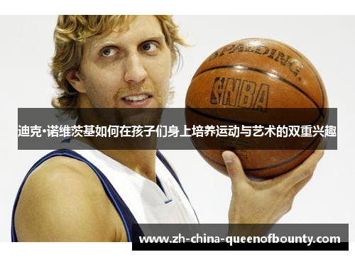 迪克·诺维茨基如何在孩子们身上培养运动与艺术的双重兴趣 迪克·诺维茨基如何在孩子们身上培养运动与艺术的双重兴趣