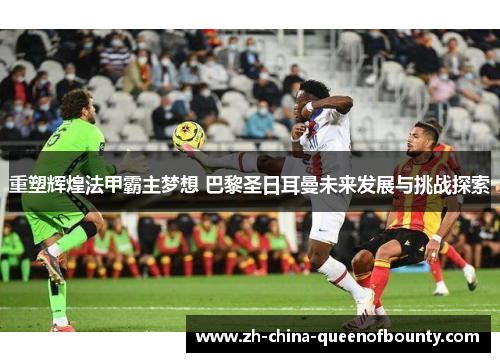 重塑辉煌法甲霸主梦想 巴黎圣日耳曼未来发展与挑战探索