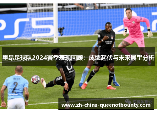 里昂足球队2024赛季表现回顾:成绩起伏与未来展望分析 里昂足球队2024赛季表现回顾:成绩起伏与未来展望分析