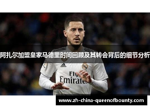 阿扎尔加盟皇家马德里时间回顾及其转会背后的细节分析