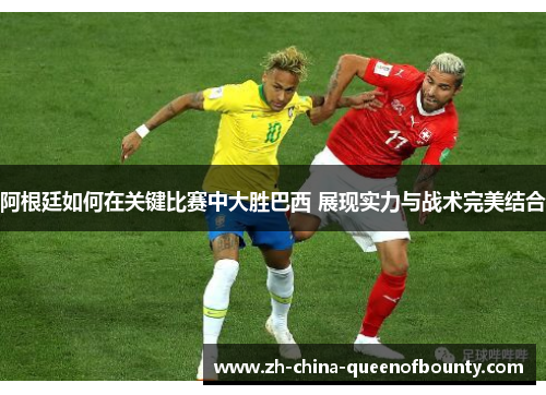 阿根廷如何在关键比赛中大胜巴西 展现实力与战术完美结合 阿根廷如何在关键比赛中大胜巴西 展现实力与战术完美结合