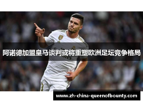 阿诺德加盟皇马谈判或将重塑欧洲足坛竞争格局 阿诺德加盟皇马谈判或将重塑欧洲足坛竞争格局