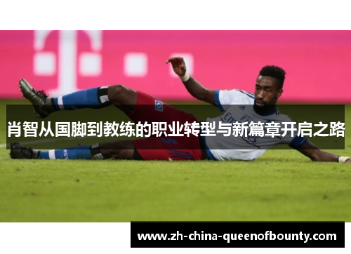 肖智从国脚到教练的职业转型与新篇章开启之路 肖智从国脚到教练的职业转型与新篇章开启之路
