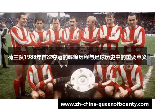 荷兰队1988年首次夺冠的辉煌历程与足球历史中的重要意义 荷兰队1988年首次夺冠的辉煌历程与足球历史中的重要意义