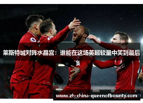 莱斯特城对阵水晶宫：谁能在这场英超较量中笑到最后