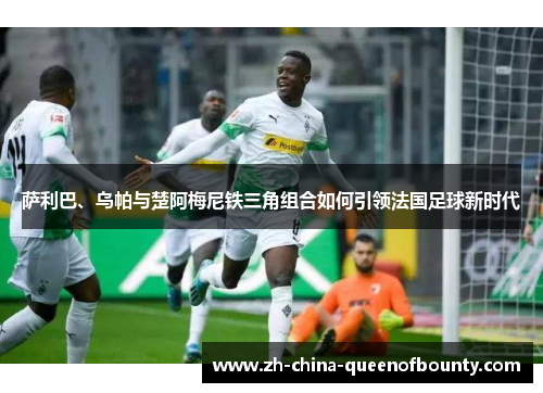 萨利巴、乌帕与楚阿梅尼铁三角组合如何引领法国足球新时代 萨利巴、乌帕与楚阿梅尼铁三角组合如何引领法国足球新时代