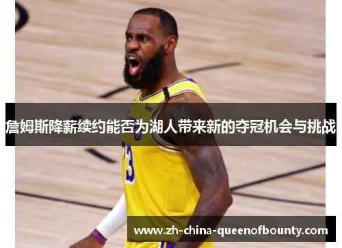 詹姆斯降薪续约能否为湖人带来新的夺冠机会与挑战 詹姆斯降薪续约能否为湖人带来新的夺冠机会与挑战