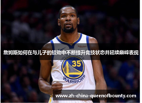 詹姆斯如何在与儿子的较劲中不断提升竞技状态并延续巅峰表现 詹姆斯如何在与儿子的较劲中不断提升竞技状态并延续巅峰表现