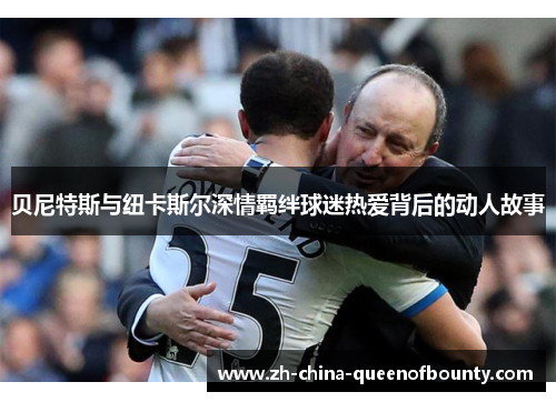 贝尼特斯与纽卡斯尔深情羁绊球迷热爱背后的动人故事