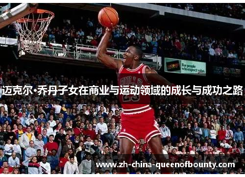 迈克尔·乔丹子女在商业与运动领域的成长与成功之路 迈克尔·乔丹子女在商业与运动领域的成长与成功之路