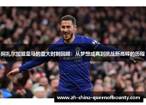 阿扎尔加盟皇马的重大时刻回顾：从梦想成真到挑战新高峰的历程