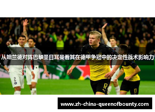 从哈兰德对阵巴黎圣日耳曼看其在德甲争冠中的决定性战术影响力 从哈兰德对阵巴黎圣日耳曼看其在德甲争冠中的决定性战术影响力
