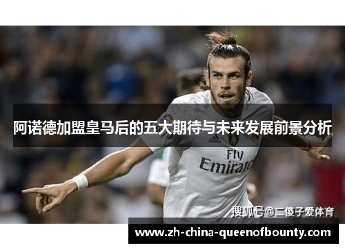 阿诺德加盟皇马后的五大期待与未来发展前景分析