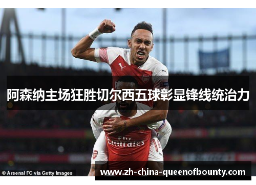 阿森纳主场狂胜切尔西五球彰显锋线统治力